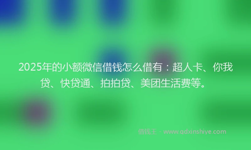 2025年的小额微信借钱怎么借有：超人卡、你我贷、快贷通、拍拍贷、美团生活费等。
