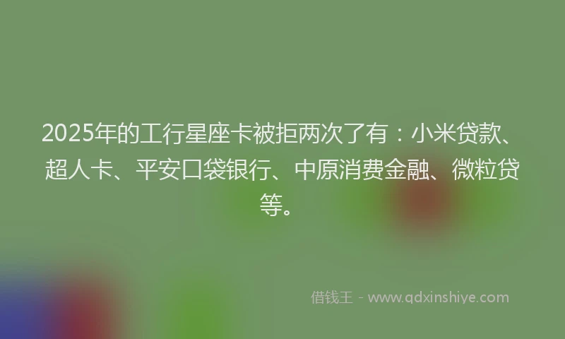 2025年的工行星座卡被拒两次了有：小米贷款、超人卡、平安口袋银行、中原消费金融、微粒贷等。