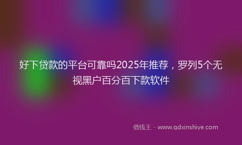好下贷款的平台可靠吗2025年推荐，罗列5个无视黑户百分百下款软件