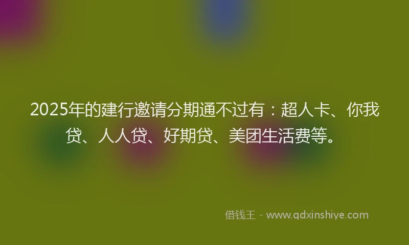 2025年的建行邀请分期通不过有：超人卡、你我贷、人人贷、好期贷、美团生活费等。