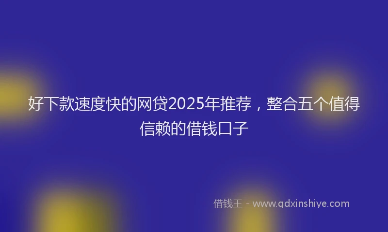 好下款速度快的网贷2025年推荐，整合五个值得信赖的借钱口子