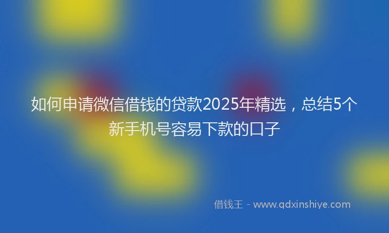 如何申请微信借钱的贷款2025年精选，总结5个新手机号容易下款的口子