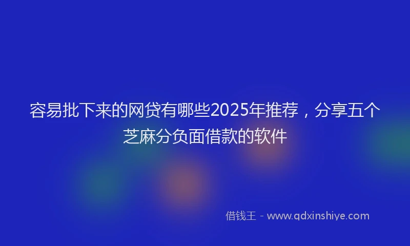 容易批下来的网贷有哪些2025年推荐，分享五个芝麻分负面借款的软件
