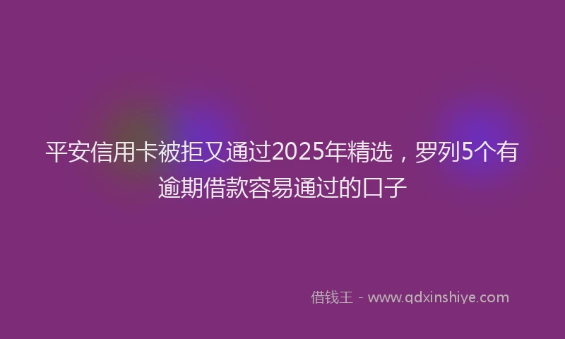 平安信用卡被拒又通过2025年精选，罗列5个有逾期借款容易通过的口子