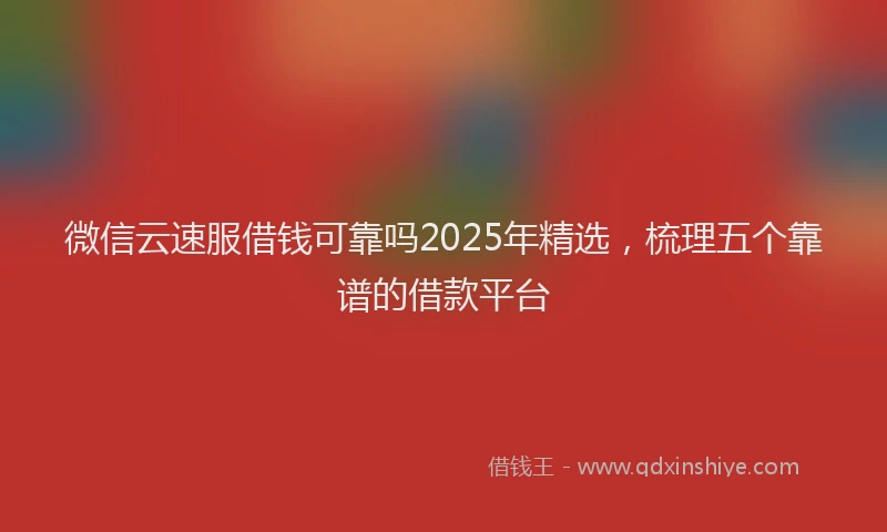 微信云速服借钱可靠吗2025年精选，梳理五个靠谱的借款平台