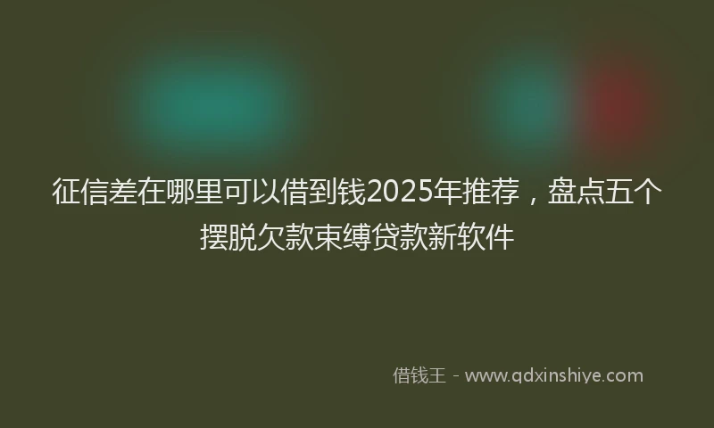 征信差在哪里可以借到钱2025年推荐，盘点五个摆脱欠款束缚贷款新软件