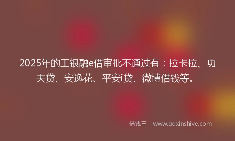 2025年的工银融e借审批不通过有：拉卡拉、功夫贷、安逸花、平安i贷、微博借钱等。