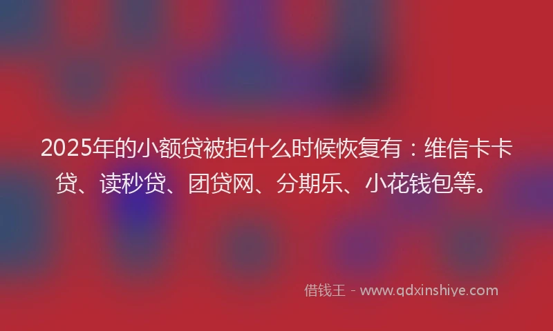 2025年的小额贷被拒什么时候恢复有：维信卡卡贷、读秒贷、团贷网、分期乐、小花钱包等。