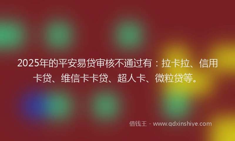 2025年的平安易贷审核不通过有：拉卡拉、信用卡贷、维信卡卡贷、超人卡、微粒贷等。
