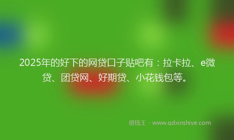 2025年的好下的网贷口子贴吧有：拉卡拉、e微贷、团贷网、好期贷、小花钱包等。