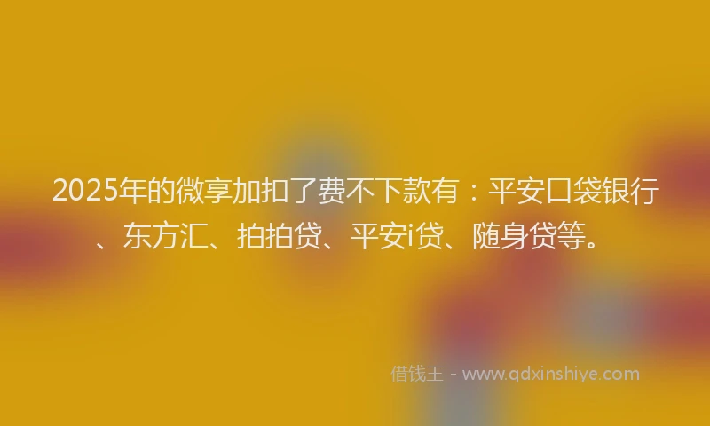 2025年的微享加扣了费不下款有：平安口袋银行、东方汇、拍拍贷、平安i贷、随身贷等。