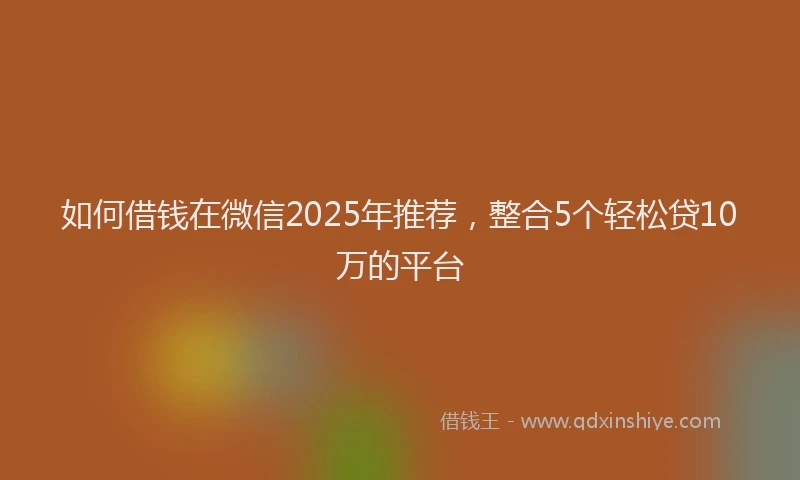 如何借钱在微信2025年推荐，整合5个轻松贷10万的平台
