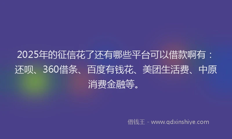 2025年的征信花了还有哪些平台可以借款啊有：还呗、360借条、百度有钱花、美团生活费、中原消费金融等。