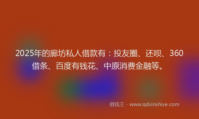 2025年的廊坊私人借款有：投友圈、还呗、360借条、百度有钱花、中原消费金融等。