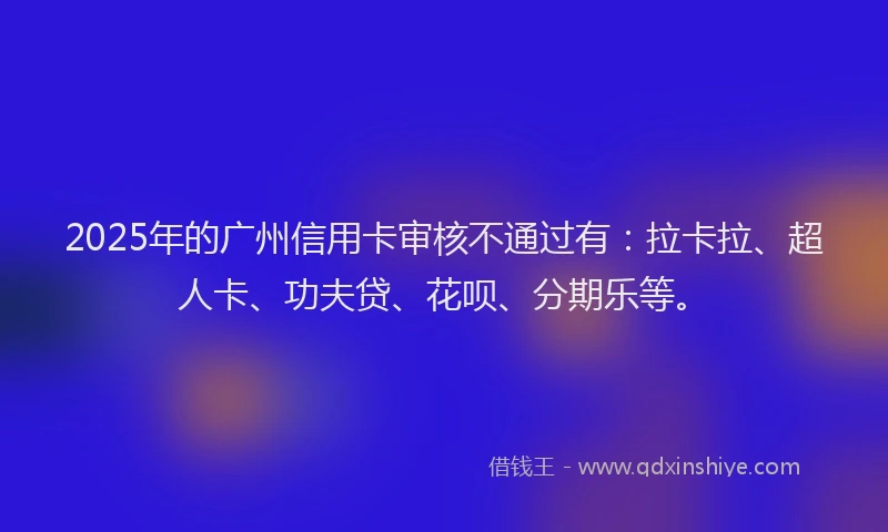 2025年的广州信用卡审核不通过有：拉卡拉、超人卡、功夫贷、花呗、分期乐等。