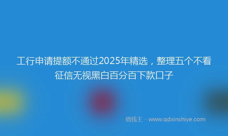 工行申请提额不通过2025年精选，整理五个不看征信无视黑白百分百下款口子