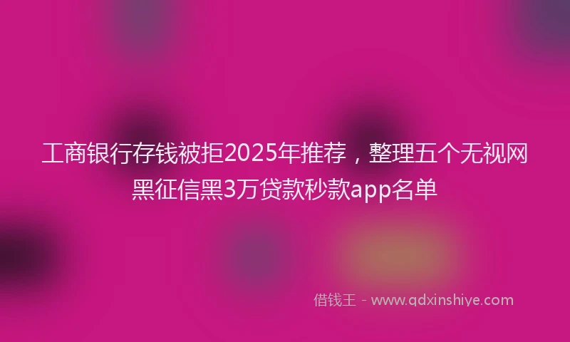 工商银行存钱被拒2025年推荐，整理五个无视网黑征信黑3万贷款秒款app名单