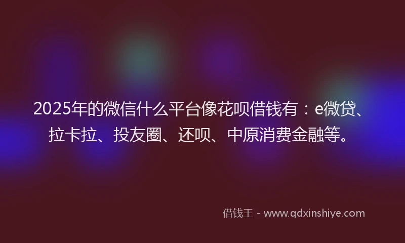 2025年的微信什么平台像花呗借钱有：e微贷、拉卡拉、投友圈、还呗、中原消费金融等。