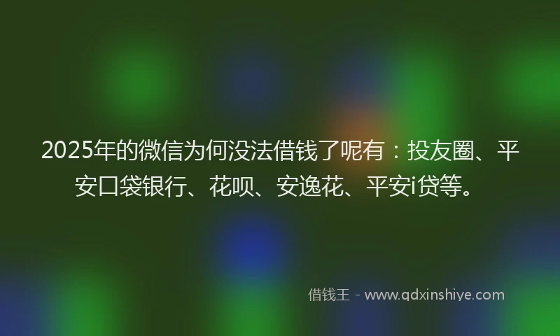 2025年的微信为何没法借钱了呢有：投友圈、平安口袋银行、花呗、安逸花、平安i贷等。