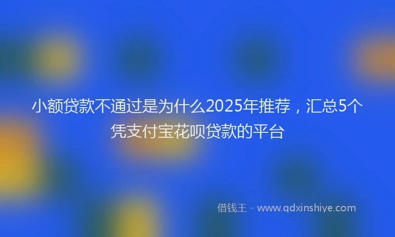小额贷款不通过是为什么2025年推荐，汇总5个凭支付宝花呗贷款的平台