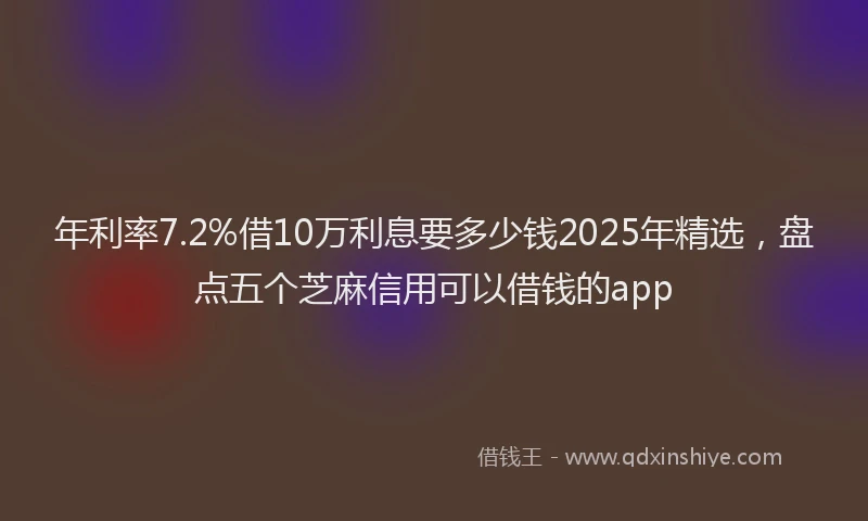 年利率7.2%借10万利息要多少钱2025年精选，盘点五个芝麻信用可以借钱的app