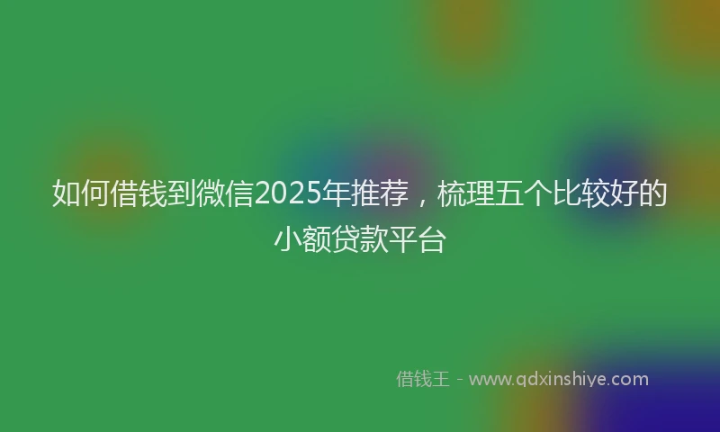 如何借钱到微信2025年推荐，梳理五个比较好的小额贷款平台