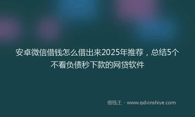 安卓微信借钱怎么借出来2025年推荐，总结5个不看负债秒下款的网贷软件