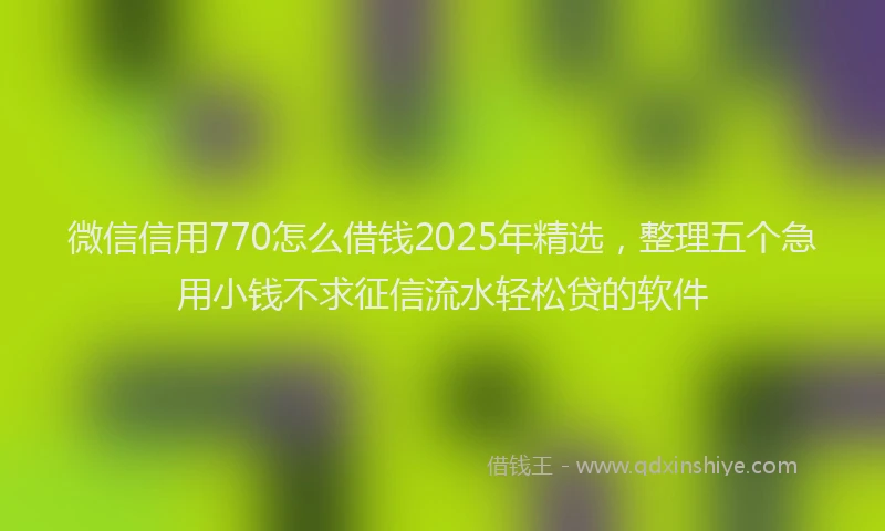 微信信用770怎么借钱2025年精选，整理五个急用小钱不求征信流水轻松贷的软件