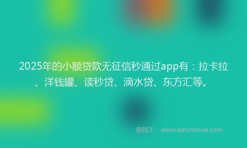 2025年的小额贷款无征信秒通过app有：拉卡拉、洋钱罐、读秒贷、滴水贷、东方汇等。