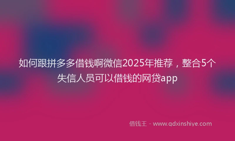 如何跟拼多多借钱啊微信2025年推荐，整合5个失信人员可以借钱的网贷app