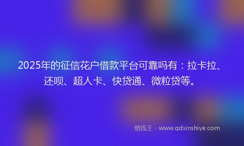 2025年的征信花户借款平台可靠吗有：拉卡拉、还呗、超人卡、快贷通、微粒贷等。