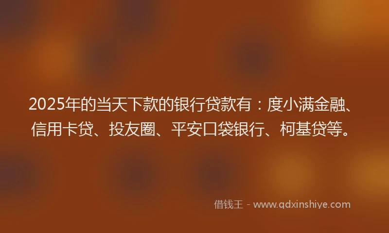 2025年的当天下款的银行贷款有：度小满金融、信用卡贷、投友圈、平安口袋银行、柯基贷等。