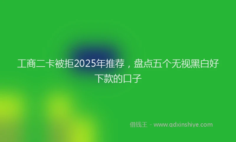 工商二卡被拒2025年推荐，盘点五个无视黑白好下款的口子