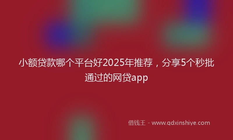 小额贷款哪个平台好2025年推荐，分享5个秒批通过的网贷app