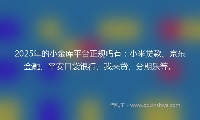 2025年的小金库平台正规吗有：小米贷款、京东金融、平安口袋银行、我来贷、分期乐等。