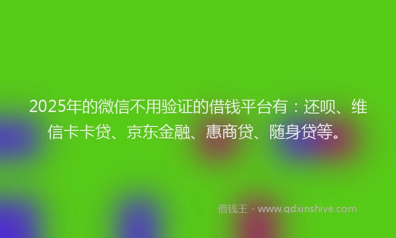 2025年的微信不用验证的借钱平台有：还呗、维信卡卡贷、京东金融、惠商贷、随身贷等。