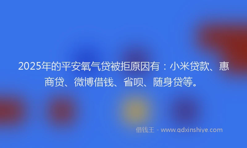 2025年的平安氧气贷被拒原因有：小米贷款、惠商贷、微博借钱、省呗、随身贷等。