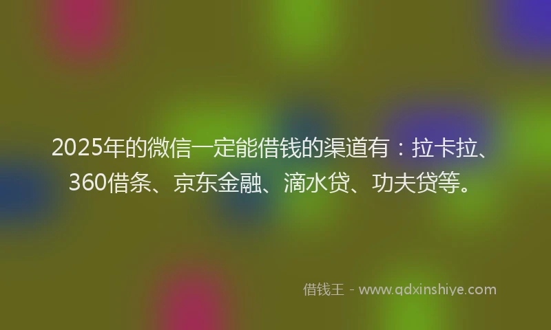2025年的微信一定能借钱的渠道有：拉卡拉、360借条、京东金融、滴水贷、功夫贷等。