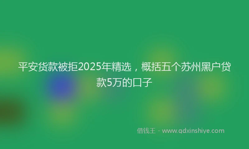 平安货款被拒2025年精选，概括五个苏州黑户贷款5万的口子