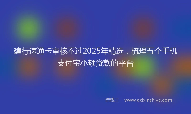 建行速通卡审核不过2025年精选，梳理五个手机支付宝小额贷款的平台