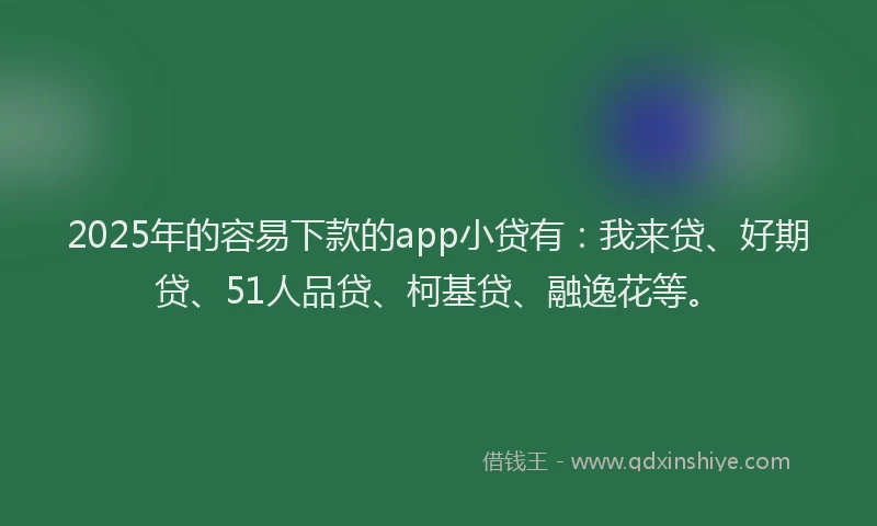 2025年的容易下款的app小贷有：我来贷、好期贷、51人品贷、柯基贷、融逸花等。