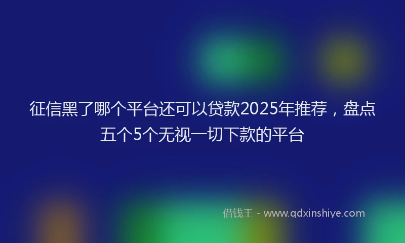 征信黑了哪个平台还可以贷款2025年推荐，盘点五个5个无视一切下款的平台