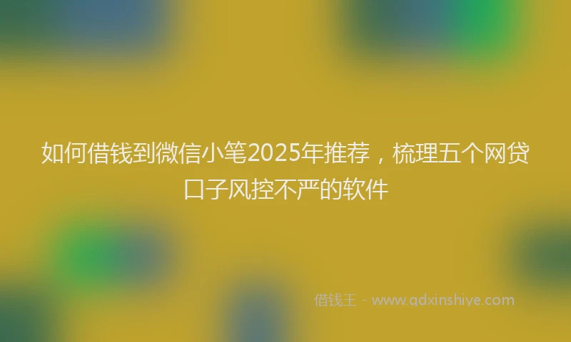 如何借钱到微信小笔2025年推荐，梳理五个网贷口子风控不严的软件