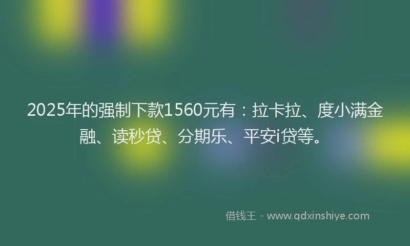 2025年的强制下款1560元有：拉卡拉、度小满金融、读秒贷、分期乐、平安i贷等。