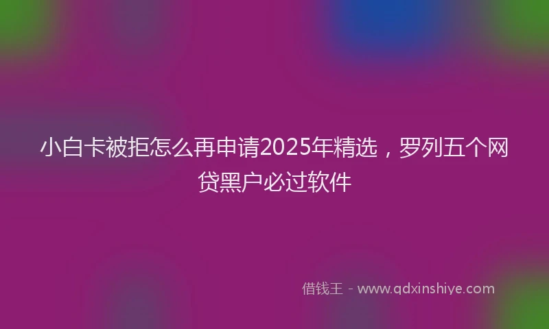 小白卡被拒怎么再申请2025年精选，罗列五个网贷黑户必过软件