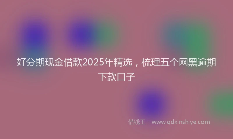 好分期现金借款2025年精选，梳理五个网黑逾期下款口子
