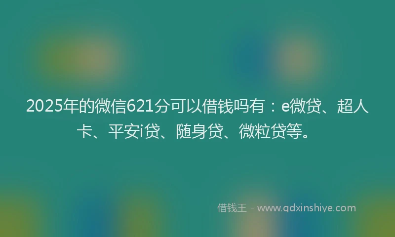 2025年的微信621分可以借钱吗有：e微贷、超人卡、平安i贷、随身贷、微粒贷等。