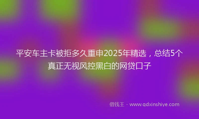 平安车主卡被拒多久重申2025年精选，总结5个真正无视风控黑白的网贷口子