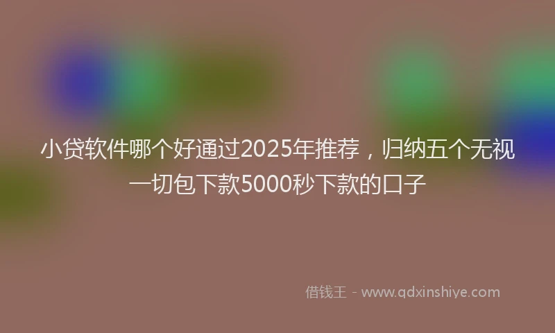 小贷软件哪个好通过2025年推荐，归纳五个无视一切包下款5000秒下款的口子