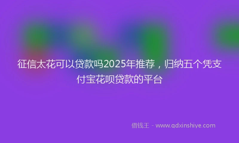征信太花可以贷款吗2025年推荐，归纳五个凭支付宝花呗贷款的平台